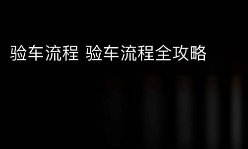 验车流程 验车流程全攻略