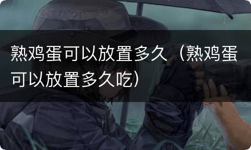 熟鸡蛋可以放置多久（熟鸡蛋可以放置多久吃）