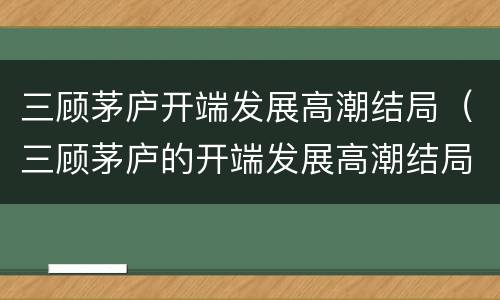三顾茅庐开端发展高潮结局（三顾茅庐的开端发展高潮结局）