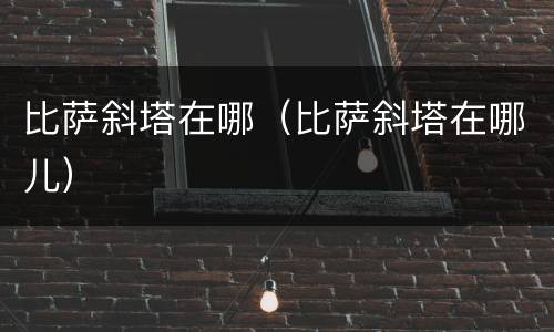比萨斜塔在哪（比萨斜塔在哪儿）