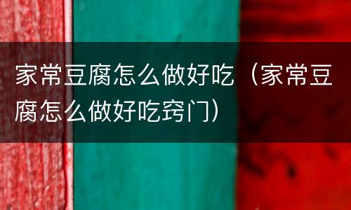 家常豆腐怎么做好吃（家常豆腐怎么做好吃窍门）