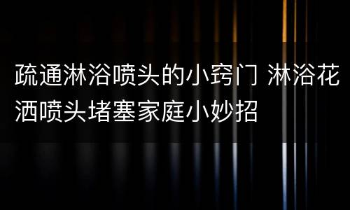 疏通淋浴喷头的小窍门 淋浴花洒喷头堵塞家庭小妙招