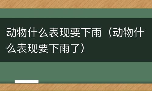 动物什么表现要下雨（动物什么表现要下雨了）