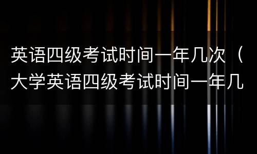 英语四级考试时间一年几次（大学英语四级考试时间一年几次）