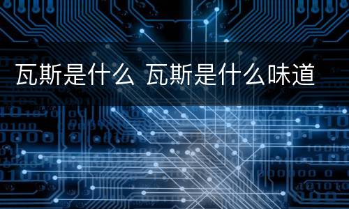 瓦斯是什么 瓦斯是什么味道