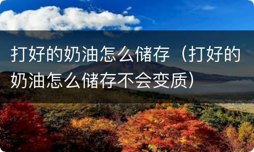 打好的奶油怎么储存（打好的奶油怎么储存不会变质）