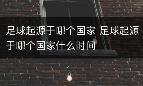 足球起源于哪个国家 足球起源于哪个国家什么时间