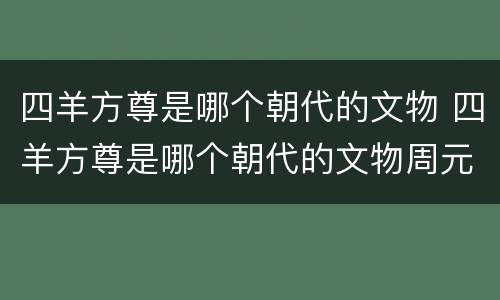 四羊方尊是哪个朝代的文物 四羊方尊是哪个朝代的文物周元汤