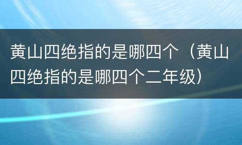 黄山四绝指的是哪四个（黄山四绝指的是哪四个二年级）