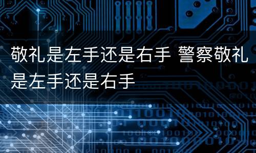 敬礼是左手还是右手 警察敬礼是左手还是右手