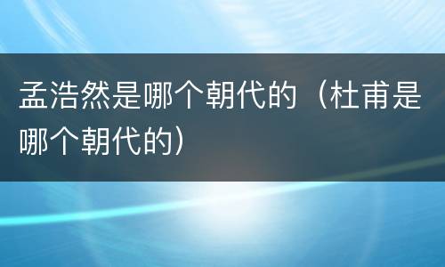 孟浩然是哪个朝代的（杜甫是哪个朝代的）