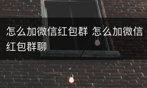 怎么加微信红包群 怎么加微信红包群聊
