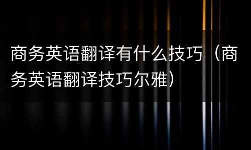 商务英语翻译有什么技巧（商务英语翻译技巧尔雅）