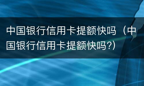 中国银行信用卡提额快吗（中国银行信用卡提额快吗?）