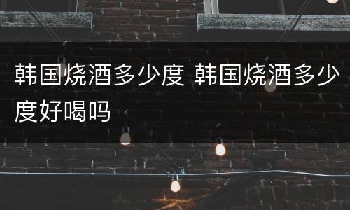 韩国烧酒多少度 韩国烧酒多少度好喝吗