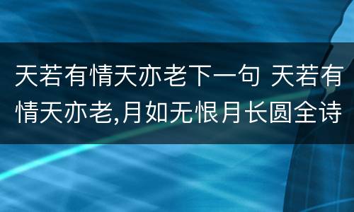 天若有情天亦老下一句 天若有情天亦老,月如无恨月长圆全诗