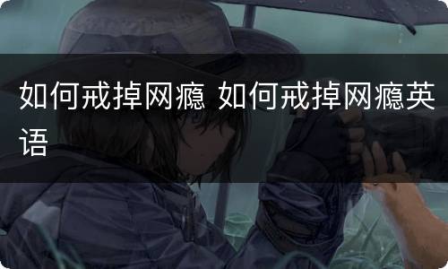 如何戒掉网瘾 如何戒掉网瘾英语
