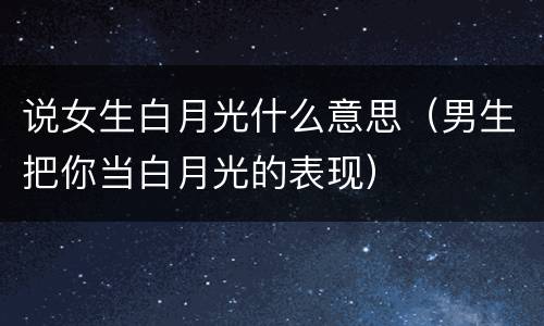 说女生白月光什么意思（男生把你当白月光的表现）
