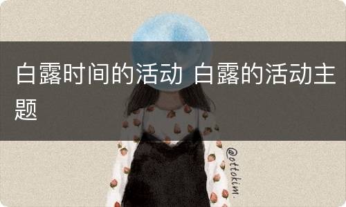 白露时间的活动 白露的活动主题