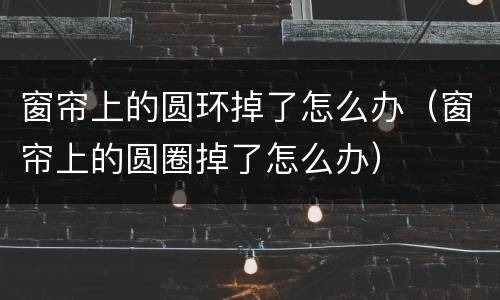 窗帘上的圆环掉了怎么办（窗帘上的圆圈掉了怎么办）