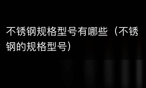 不锈钢规格型号有哪些（不锈钢的规格型号）