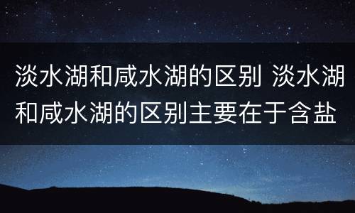淡水湖和咸水湖的区别 淡水湖和咸水湖的区别主要在于含盐度