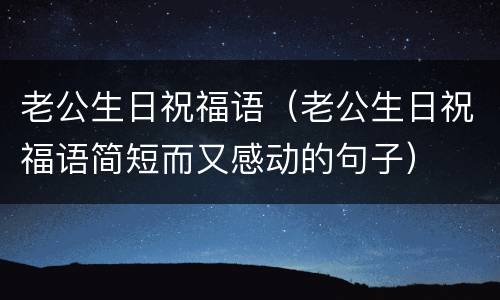 老公生日祝福语（老公生日祝福语简短而又感动的句子）