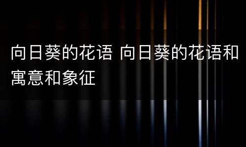 向日葵的花语 向日葵的花语和寓意和象征