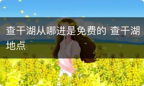查干湖从哪进是免费的 查干湖地点