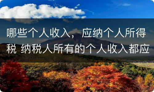 哪些个人收入，应纳个人所得税 纳税人所有的个人收入都应缴纳个人所得税