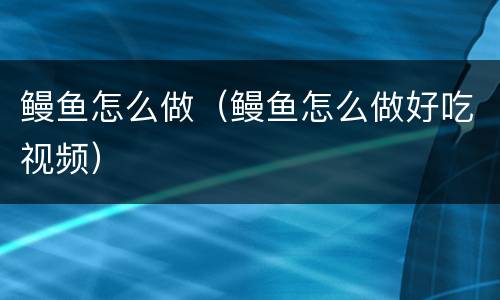 鳗鱼怎么做（鳗鱼怎么做好吃视频）