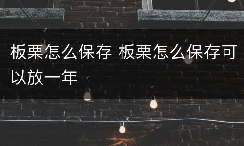板栗怎么保存 板栗怎么保存可以放一年