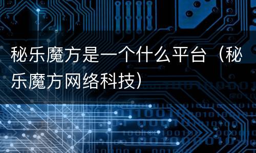 秘乐魔方是一个什么平台（秘乐魔方网络科技）