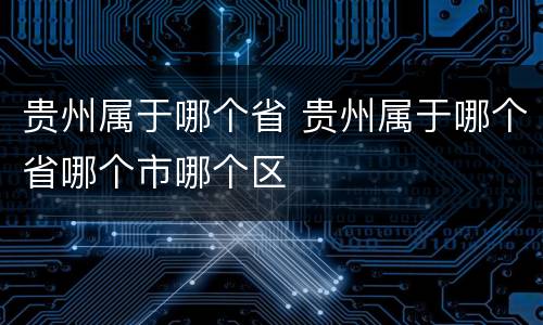 贵州属于哪个省 贵州属于哪个省哪个市哪个区