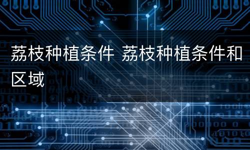 荔枝种植条件 荔枝种植条件和区域