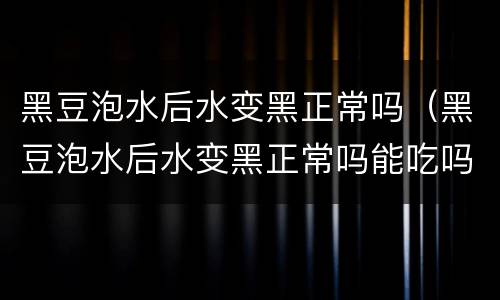 黑豆泡水后水变黑正常吗（黑豆泡水后水变黑正常吗能吃吗）