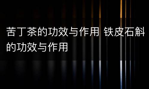 苦丁茶的功效与作用 铁皮石斛的功效与作用