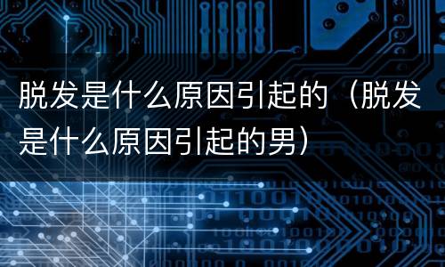 脱发是什么原因引起的（脱发是什么原因引起的男）