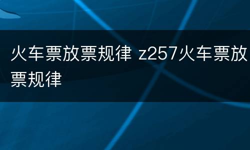 火车票放票规律 z257火车票放票规律