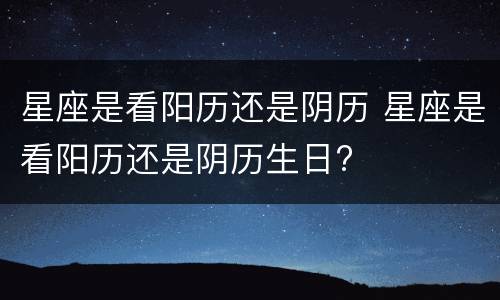 星座是看阳历还是阴历 星座是看阳历还是阴历生日?