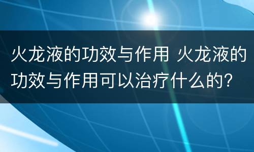 火龙液的功效与作用 火龙液的功效与作用可以治疗什么的?
