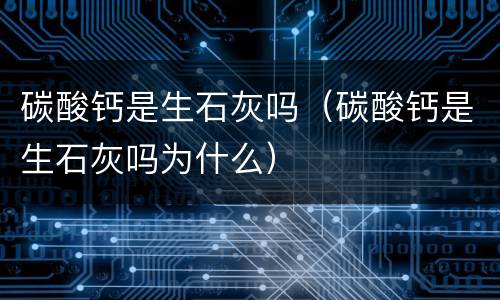 碳酸钙是生石灰吗（碳酸钙是生石灰吗为什么）