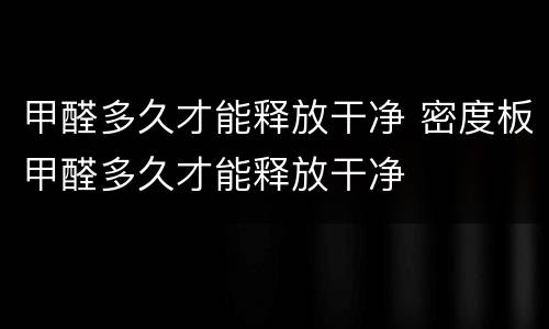 甲醛多久才能释放干净 密度板甲醛多久才能释放干净