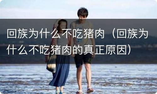 回族为什么不吃猪肉（回族为什么不吃猪肉的真正原因）