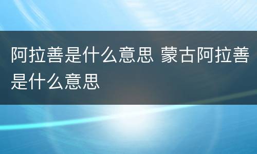 阿拉善是什么意思 蒙古阿拉善是什么意思