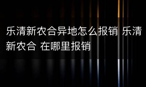 乐清新农合异地怎么报销 乐清新农合 在哪里报销