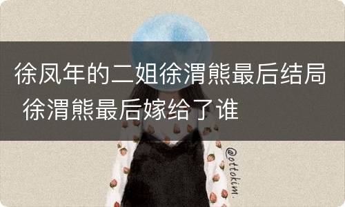 徐凤年的二姐徐渭熊最后结局 徐渭熊最后嫁给了谁