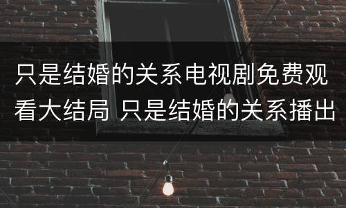只是结婚的关系电视剧免费观看大结局 只是结婚的关系播出时间