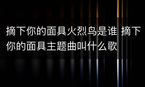 摘下你的面具火烈鸟是谁 摘下你的面具主题曲叫什么歌