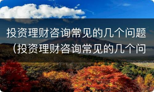 投资理财咨询常见的几个问题（投资理财咨询常见的几个问题及答案）